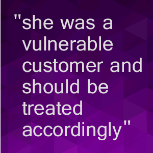 "she was a vulnerable customer and should be treated accordingly"