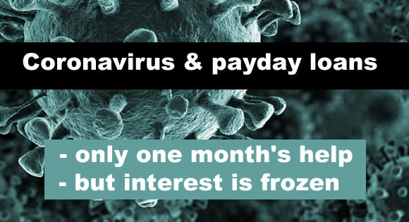 Coronavirus - people with payday lon problems can have a month's payment break with no interest being added.