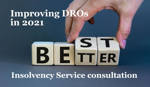 The Insolvency Services consultation on proposed changed to Debt Relief Orders. How could they be improved, so DROs are the best option?ll make DROs much better , but how can they improved so they are the best debt solution for the people who need one?